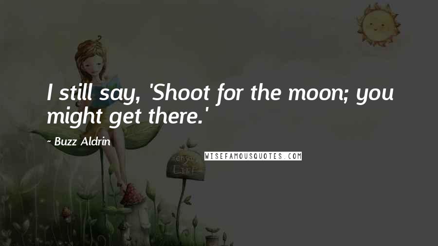Buzz Aldrin Quotes: I still say, 'Shoot for the moon; you might get there.'
