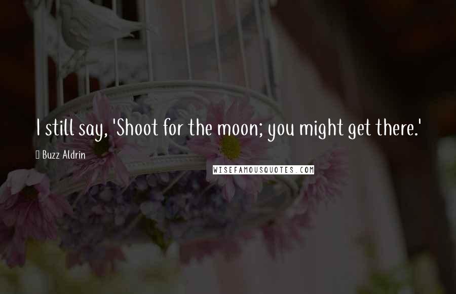 Buzz Aldrin Quotes: I still say, 'Shoot for the moon; you might get there.'