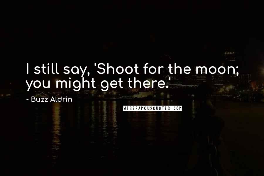 Buzz Aldrin Quotes: I still say, 'Shoot for the moon; you might get there.'