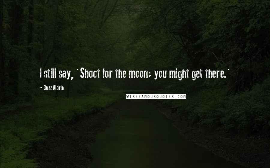 Buzz Aldrin Quotes: I still say, 'Shoot for the moon; you might get there.'