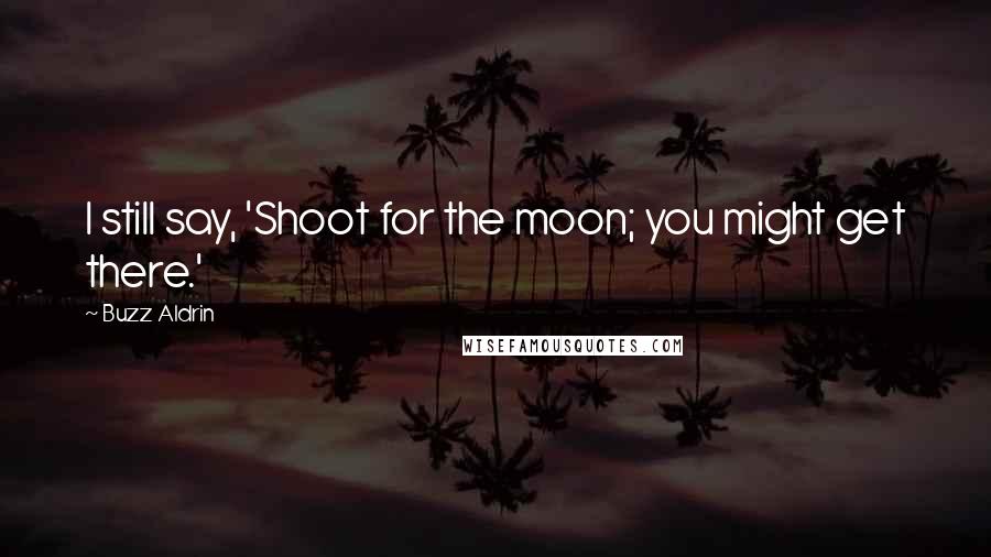 Buzz Aldrin Quotes: I still say, 'Shoot for the moon; you might get there.'