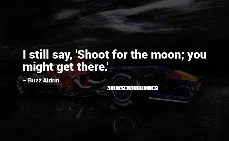 Buzz Aldrin Quotes: I still say, 'Shoot for the moon; you might get there.'