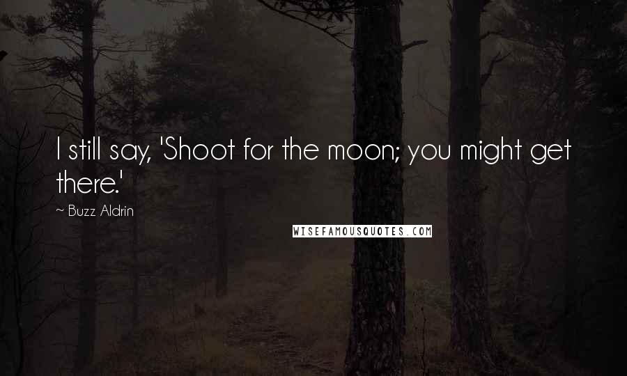 Buzz Aldrin Quotes: I still say, 'Shoot for the moon; you might get there.'