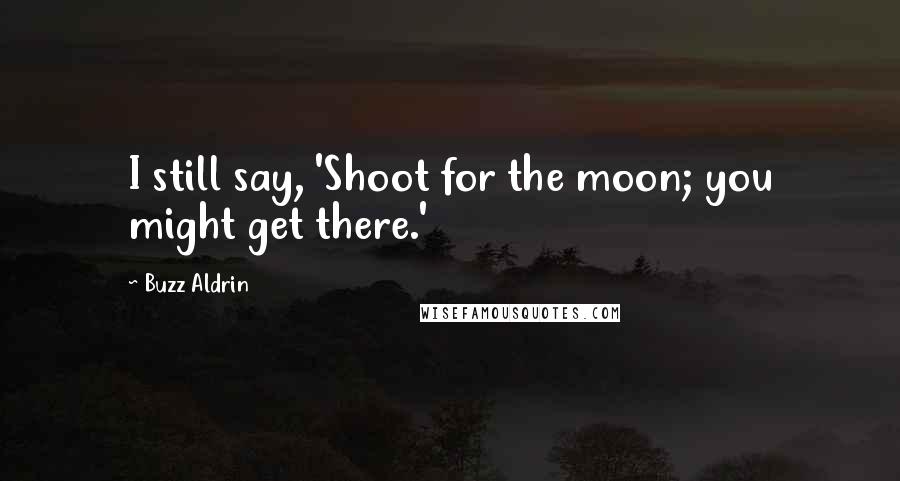 Buzz Aldrin Quotes: I still say, 'Shoot for the moon; you might get there.'