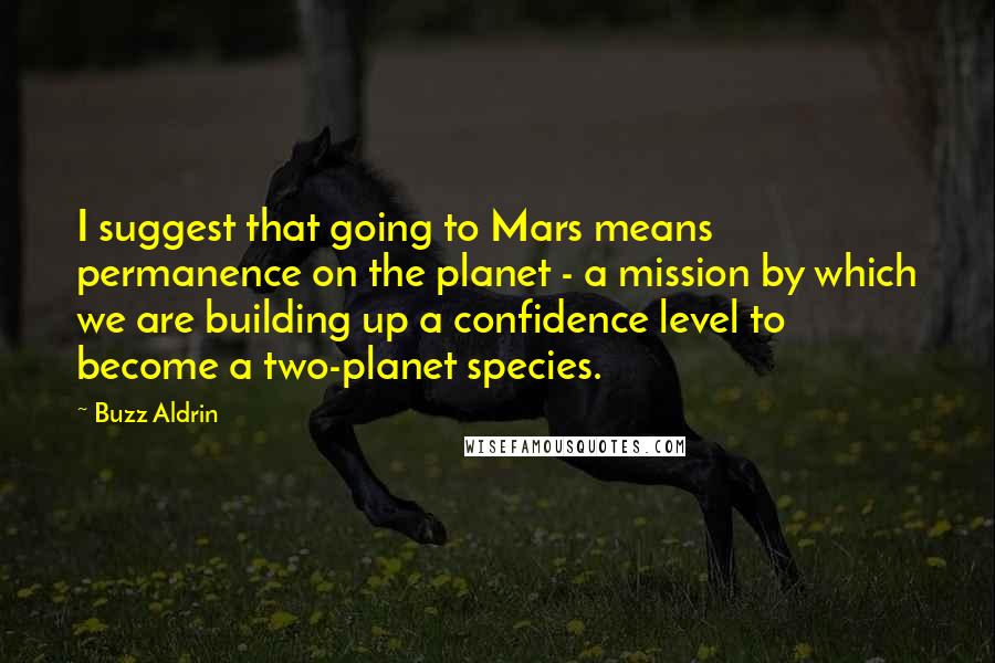 Buzz Aldrin Quotes: I suggest that going to Mars means permanence on the planet - a mission by which we are building up a confidence level to become a two-planet species.