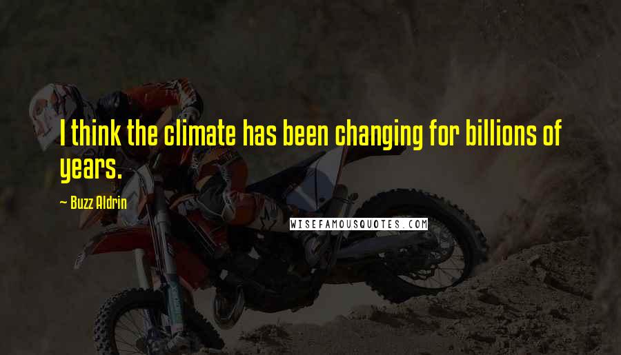 Buzz Aldrin Quotes: I think the climate has been changing for billions of years.