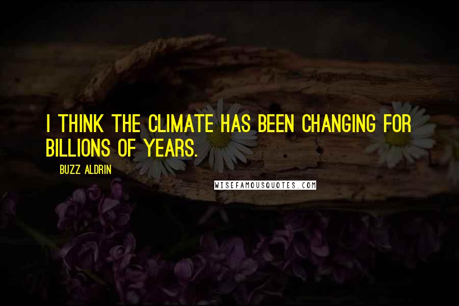 Buzz Aldrin Quotes: I think the climate has been changing for billions of years.