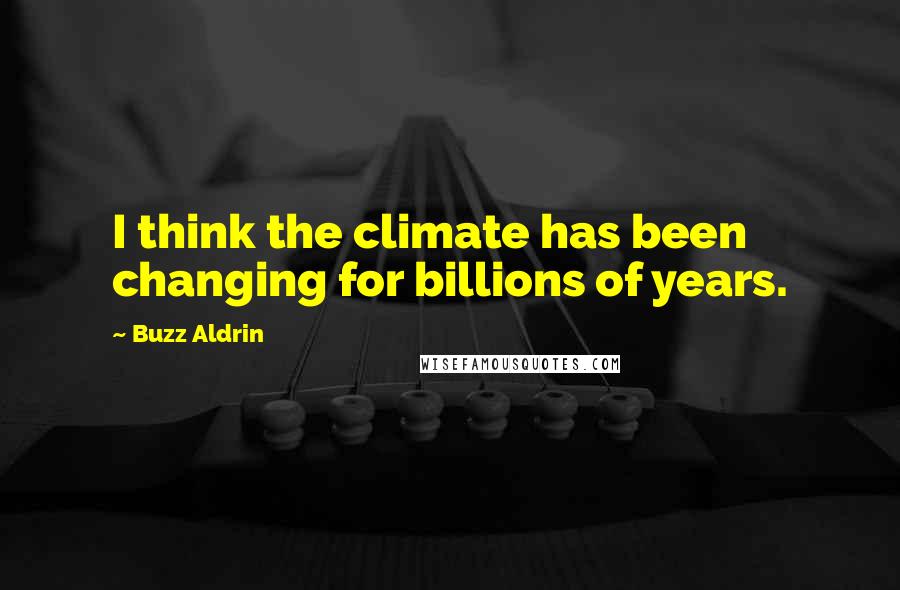 Buzz Aldrin Quotes: I think the climate has been changing for billions of years.