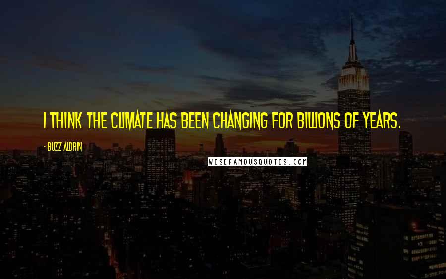 Buzz Aldrin Quotes: I think the climate has been changing for billions of years.