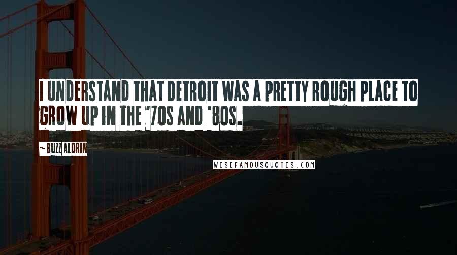 Buzz Aldrin Quotes: I understand that Detroit was a pretty rough place to grow up in the '70s and '80s.