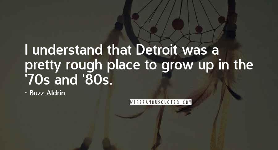 Buzz Aldrin Quotes: I understand that Detroit was a pretty rough place to grow up in the '70s and '80s.