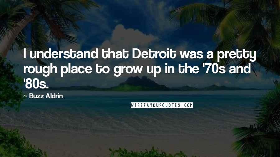 Buzz Aldrin Quotes: I understand that Detroit was a pretty rough place to grow up in the '70s and '80s.