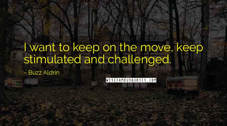 Buzz Aldrin Quotes: I want to keep on the move, keep stimulated and challenged.