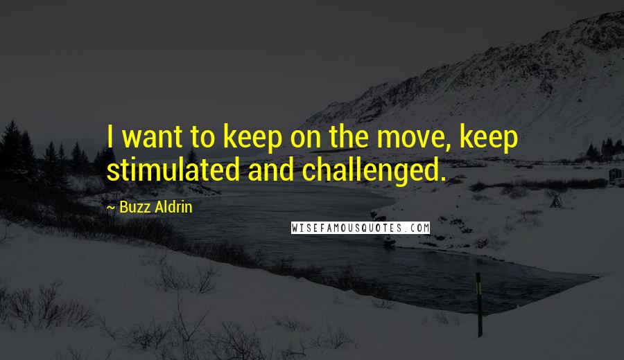 Buzz Aldrin Quotes: I want to keep on the move, keep stimulated and challenged.