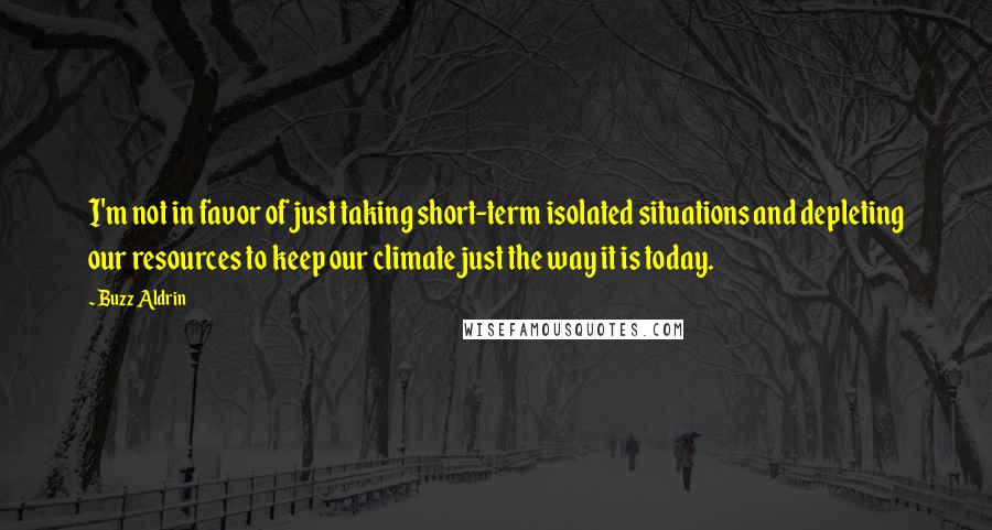 Buzz Aldrin Quotes: I'm not in favor of just taking short-term isolated situations and depleting our resources to keep our climate just the way it is today.