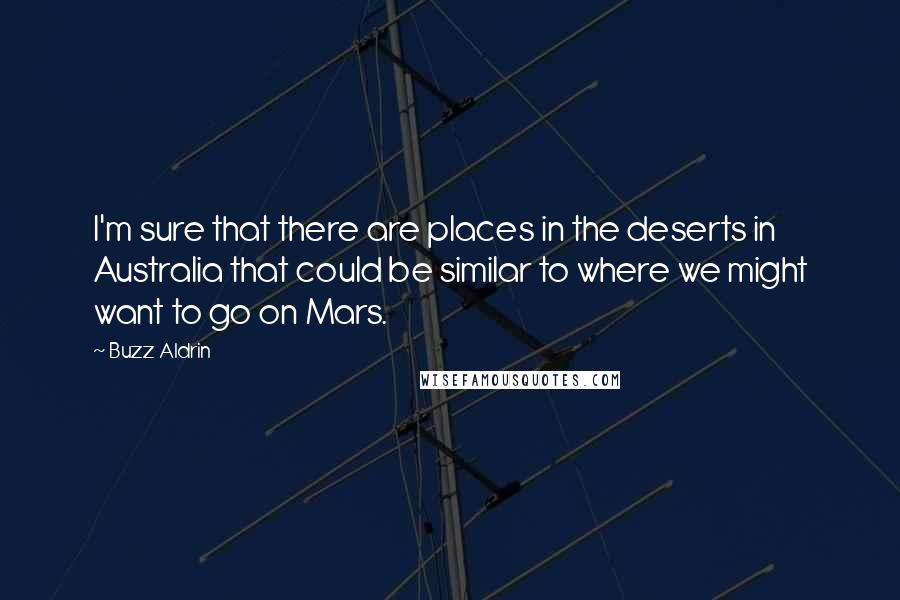 Buzz Aldrin Quotes: I'm sure that there are places in the deserts in Australia that could be similar to where we might want to go on Mars.