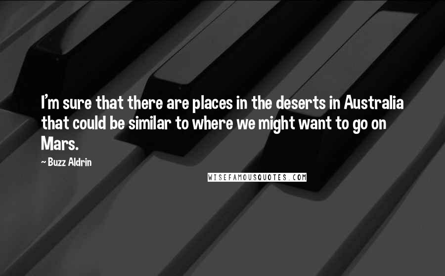 Buzz Aldrin Quotes: I'm sure that there are places in the deserts in Australia that could be similar to where we might want to go on Mars.