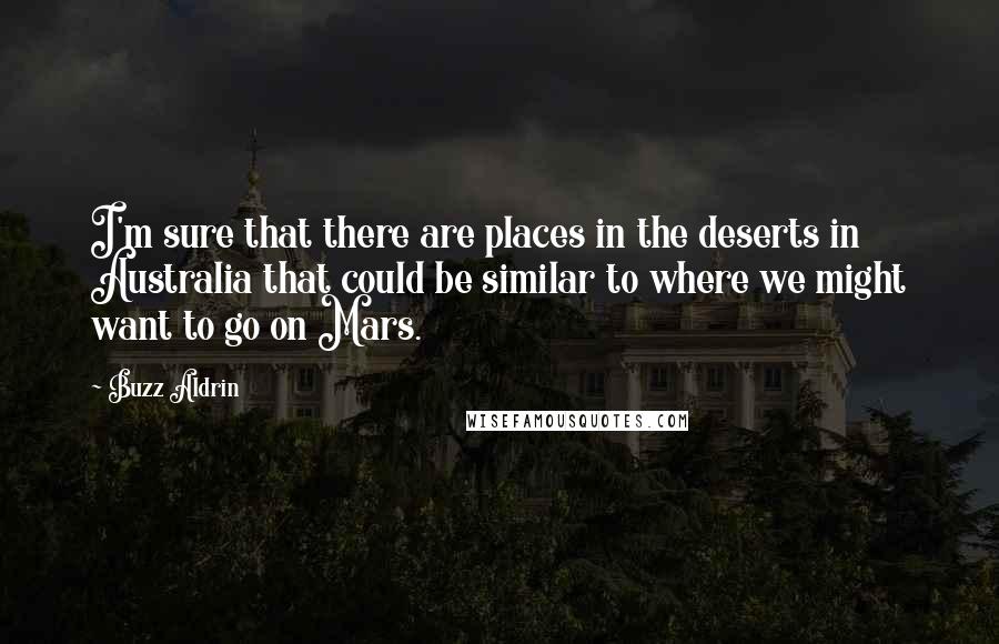 Buzz Aldrin Quotes: I'm sure that there are places in the deserts in Australia that could be similar to where we might want to go on Mars.