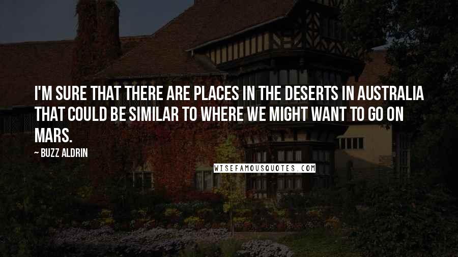 Buzz Aldrin Quotes: I'm sure that there are places in the deserts in Australia that could be similar to where we might want to go on Mars.