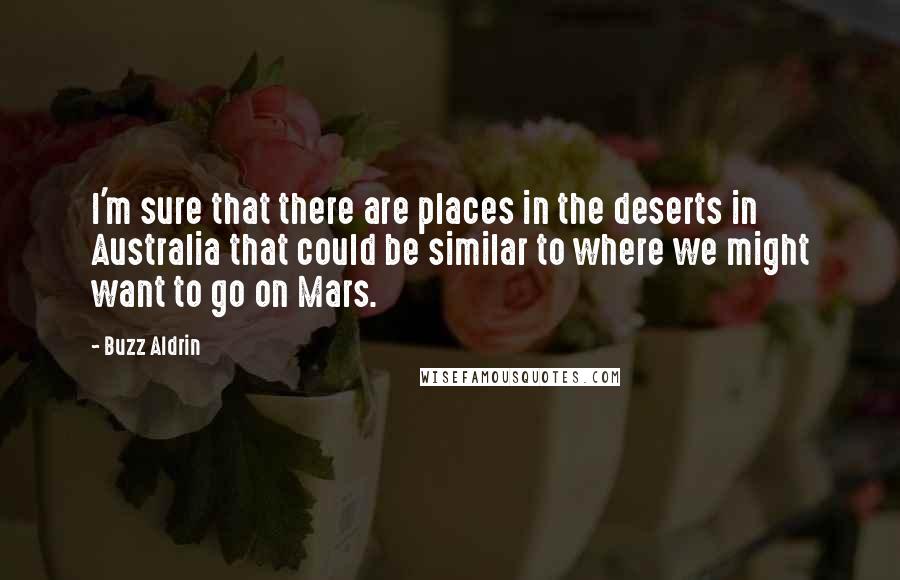 Buzz Aldrin Quotes: I'm sure that there are places in the deserts in Australia that could be similar to where we might want to go on Mars.