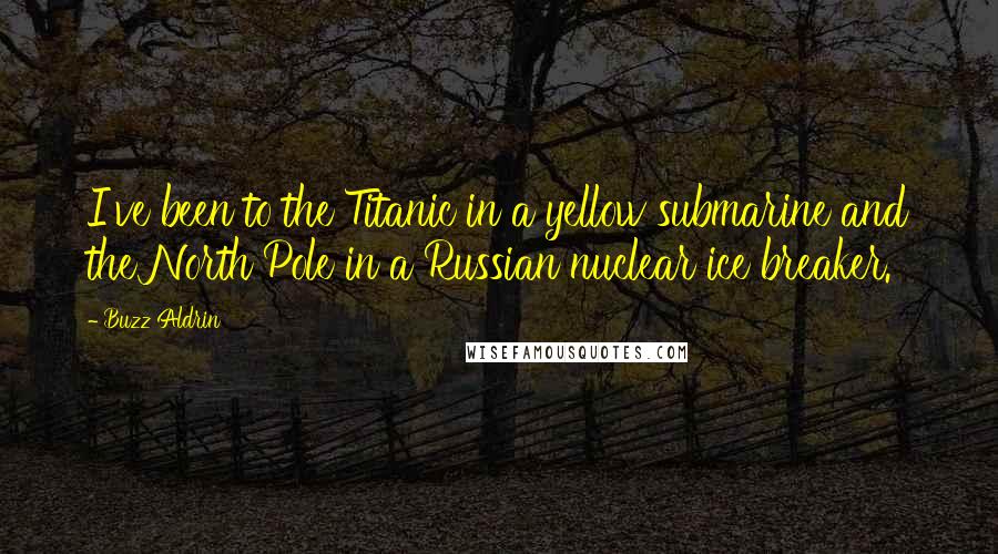 Buzz Aldrin Quotes: I've been to the Titanic in a yellow submarine and the North Pole in a Russian nuclear ice breaker.