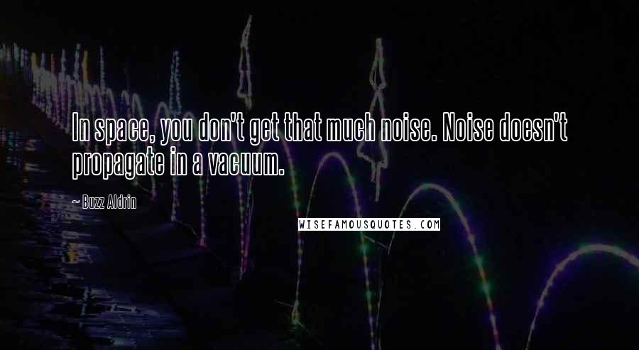 Buzz Aldrin Quotes: In space, you don't get that much noise. Noise doesn't propagate in a vacuum.