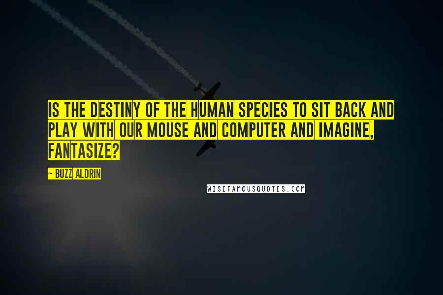 Buzz Aldrin Quotes: Is the destiny of the human species to sit back and play with our mouse and computer and imagine, fantasize?