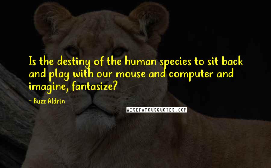 Buzz Aldrin Quotes: Is the destiny of the human species to sit back and play with our mouse and computer and imagine, fantasize?