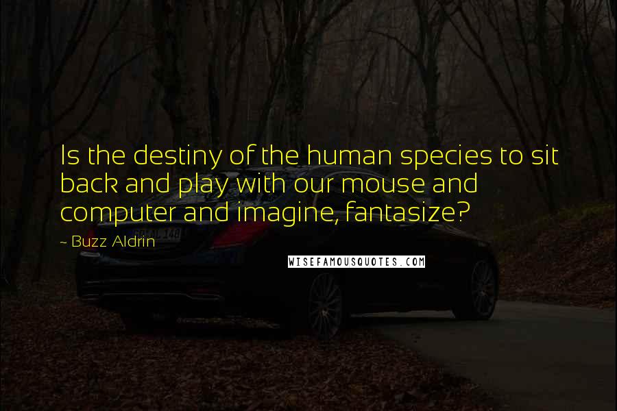 Buzz Aldrin Quotes: Is the destiny of the human species to sit back and play with our mouse and computer and imagine, fantasize?