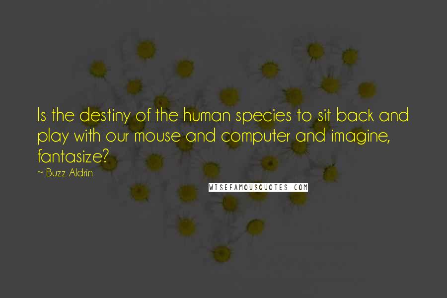 Buzz Aldrin Quotes: Is the destiny of the human species to sit back and play with our mouse and computer and imagine, fantasize?