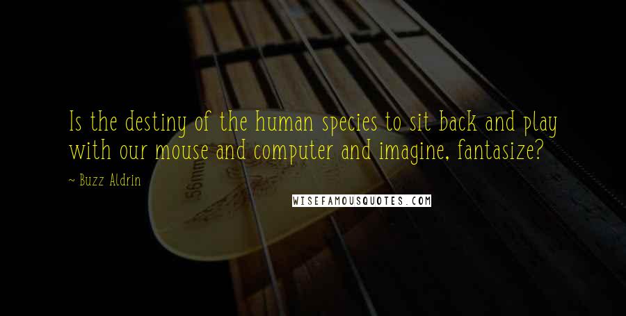 Buzz Aldrin Quotes: Is the destiny of the human species to sit back and play with our mouse and computer and imagine, fantasize?