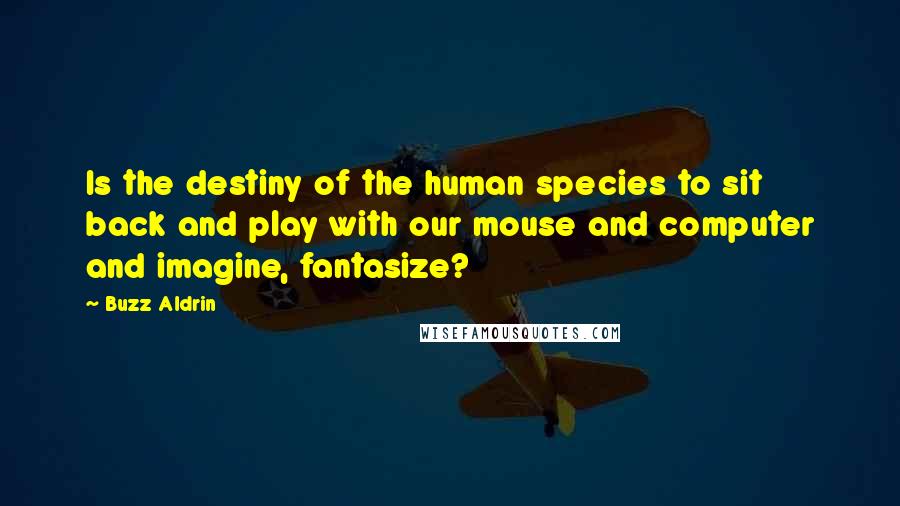 Buzz Aldrin Quotes: Is the destiny of the human species to sit back and play with our mouse and computer and imagine, fantasize?