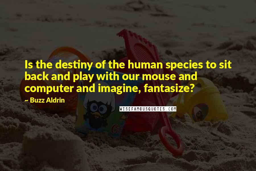 Buzz Aldrin Quotes: Is the destiny of the human species to sit back and play with our mouse and computer and imagine, fantasize?