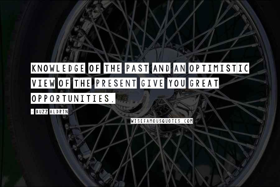 Buzz Aldrin Quotes: Knowledge of the past and an optimistic view of the present give you great opportunities.