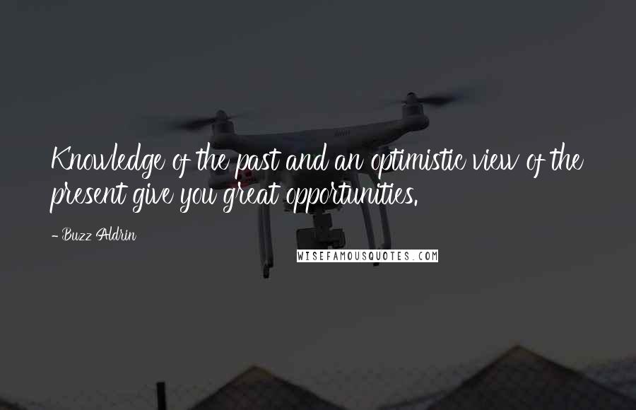 Buzz Aldrin Quotes: Knowledge of the past and an optimistic view of the present give you great opportunities.