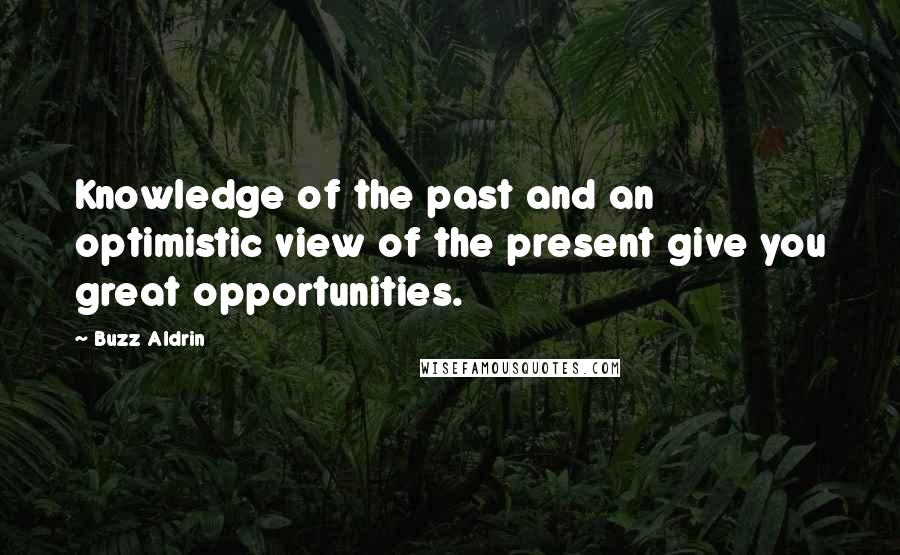 Buzz Aldrin Quotes: Knowledge of the past and an optimistic view of the present give you great opportunities.