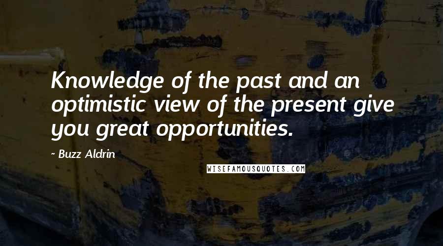 Buzz Aldrin Quotes: Knowledge of the past and an optimistic view of the present give you great opportunities.