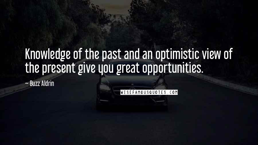 Buzz Aldrin Quotes: Knowledge of the past and an optimistic view of the present give you great opportunities.