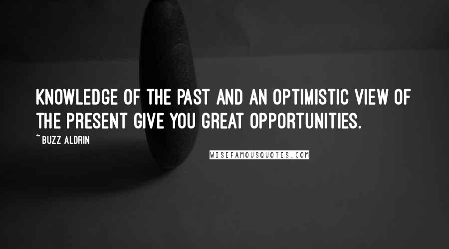 Buzz Aldrin Quotes: Knowledge of the past and an optimistic view of the present give you great opportunities.