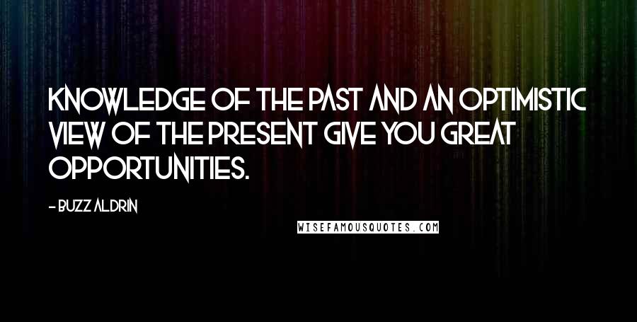 Buzz Aldrin Quotes: Knowledge of the past and an optimistic view of the present give you great opportunities.