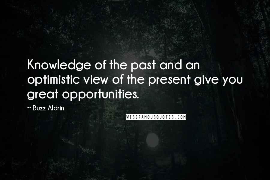 Buzz Aldrin Quotes: Knowledge of the past and an optimistic view of the present give you great opportunities.