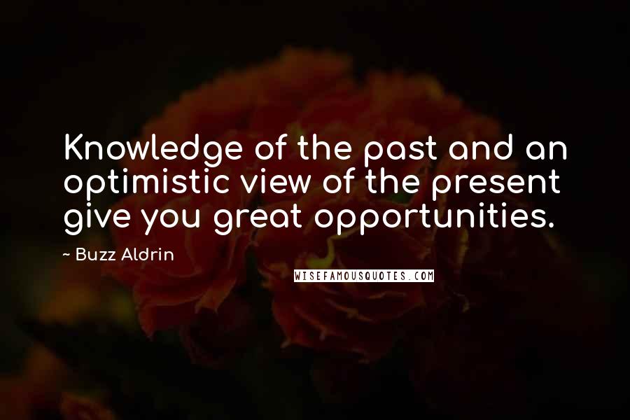 Buzz Aldrin Quotes: Knowledge of the past and an optimistic view of the present give you great opportunities.