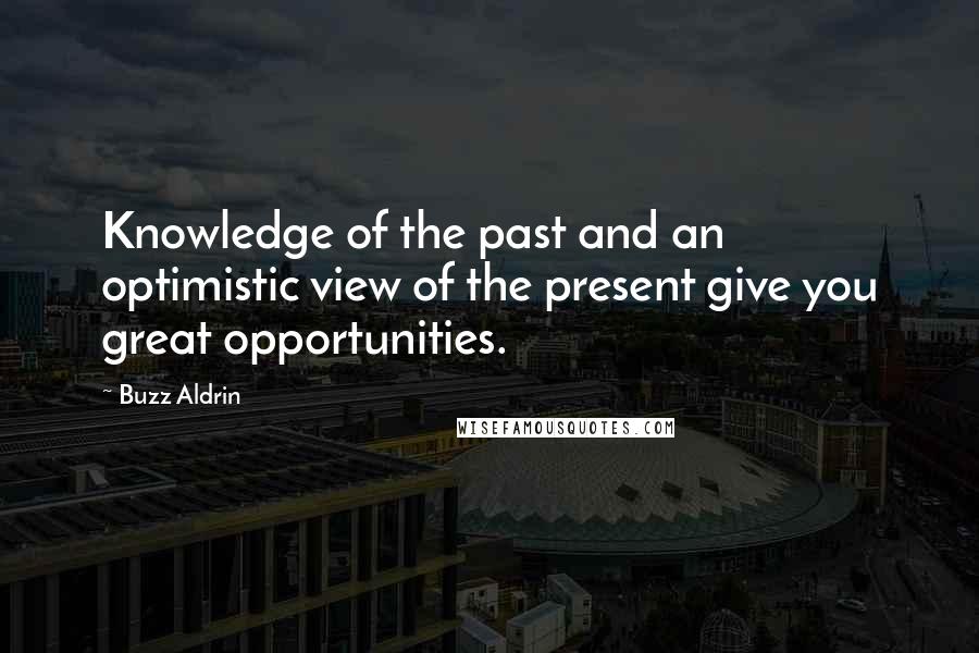 Buzz Aldrin Quotes: Knowledge of the past and an optimistic view of the present give you great opportunities.