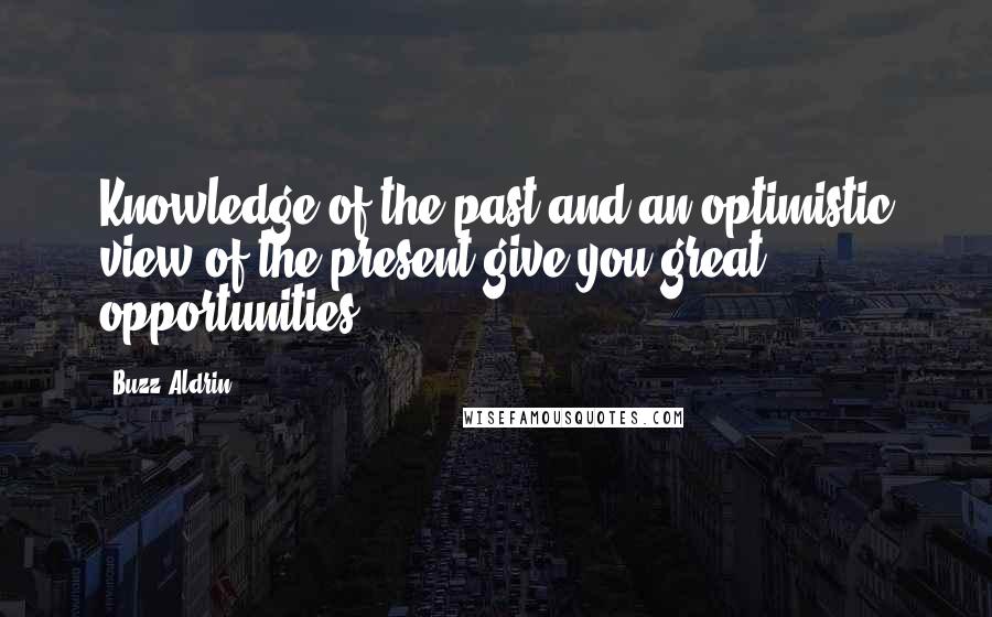 Buzz Aldrin Quotes: Knowledge of the past and an optimistic view of the present give you great opportunities.