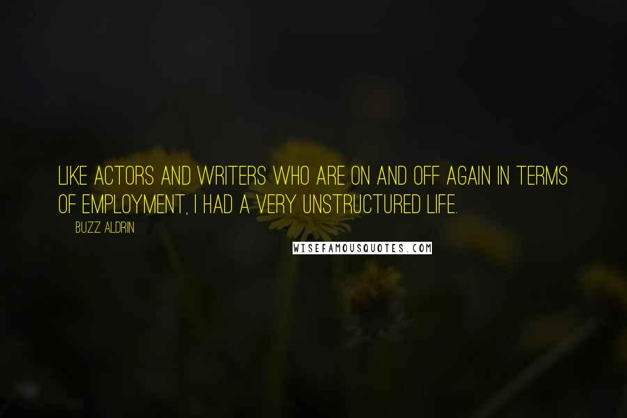 Buzz Aldrin Quotes: Like actors and writers who are on and off again in terms of employment, I had a very unstructured life.