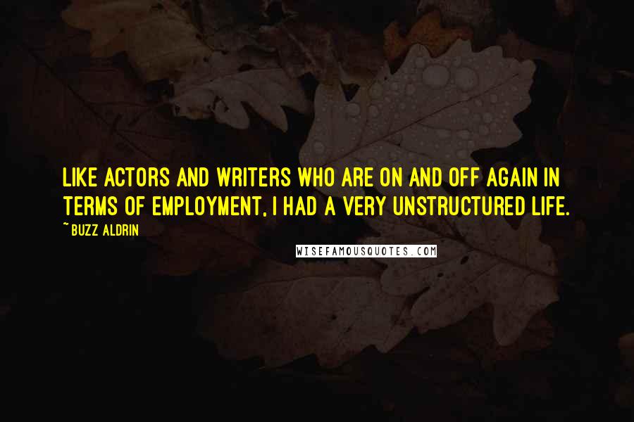 Buzz Aldrin Quotes: Like actors and writers who are on and off again in terms of employment, I had a very unstructured life.