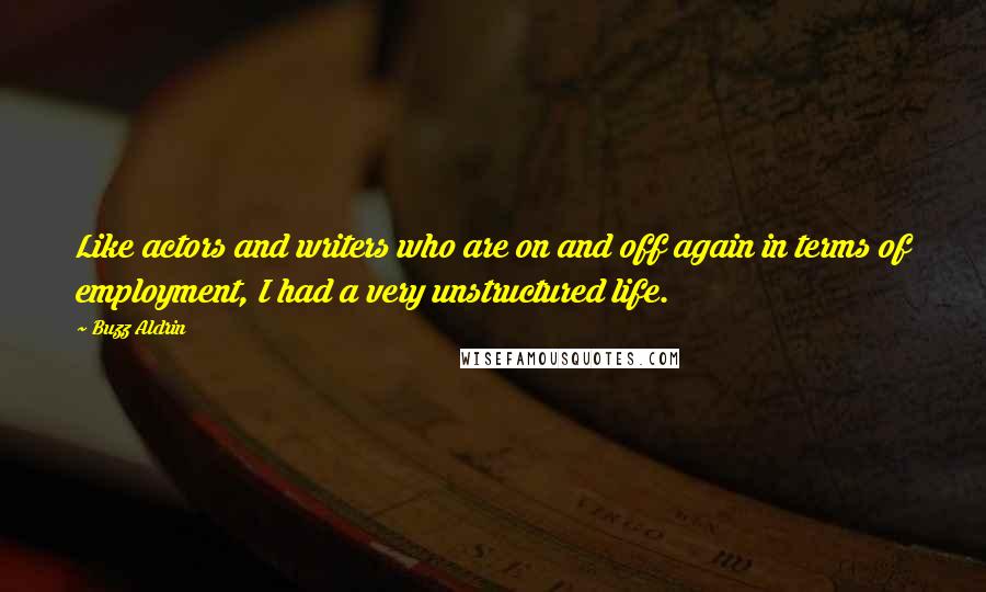 Buzz Aldrin Quotes: Like actors and writers who are on and off again in terms of employment, I had a very unstructured life.