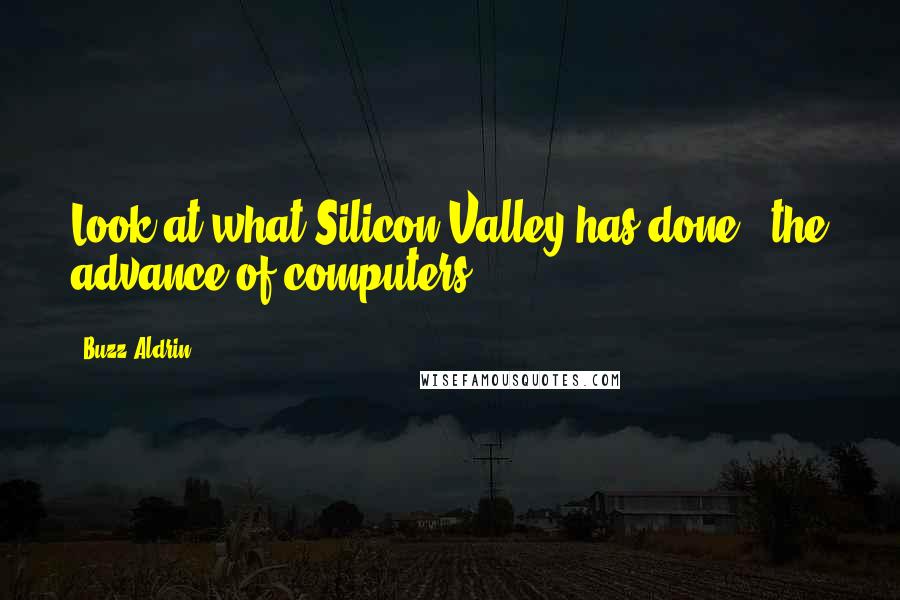 Buzz Aldrin Quotes: Look at what Silicon Valley has done - the advance of computers.