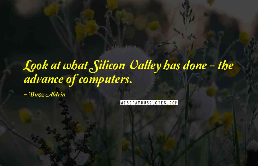 Buzz Aldrin Quotes: Look at what Silicon Valley has done - the advance of computers.