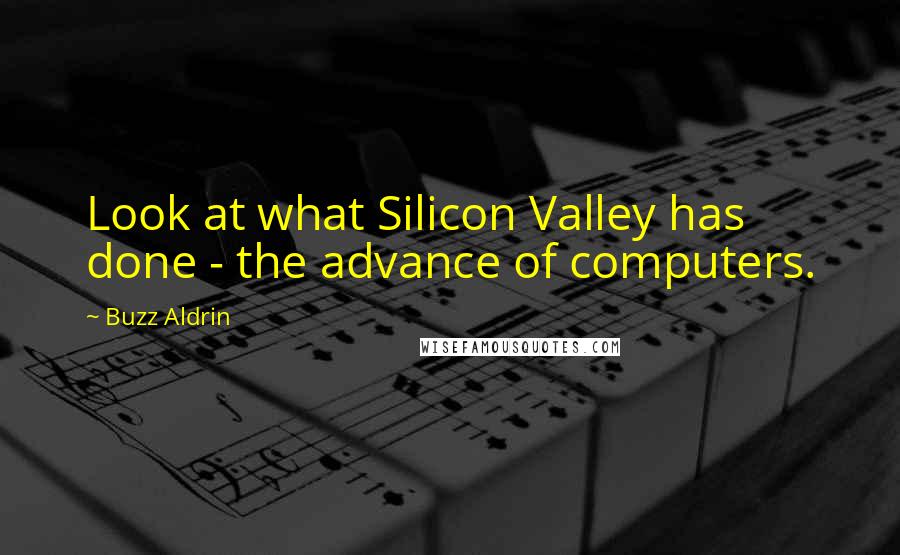 Buzz Aldrin Quotes: Look at what Silicon Valley has done - the advance of computers.